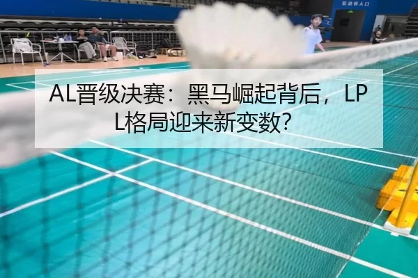 AL晋级决赛：黑马崛起背后，LPL格局迎来新变数？