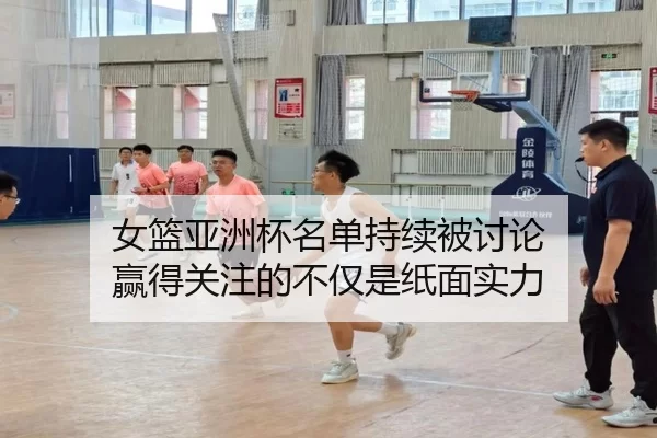 女篮亚洲杯名单持续被讨论 赢得关注的不仅是纸面实力